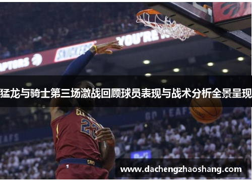 猛龙与骑士第三场激战回顾球员表现与战术分析全景呈现